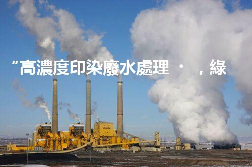 “高濃度印染廢水處理，綠色創(chuàng)新，凈享環(huán)保新篇章”
